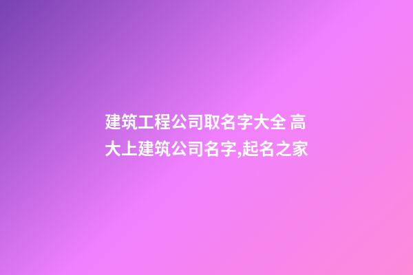建筑工程公司取名字大全 高大上建筑公司名字,起名之家